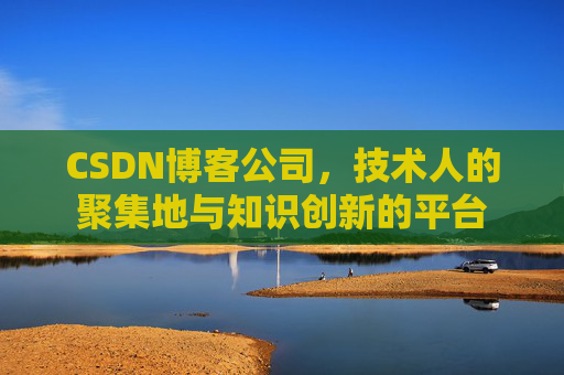 CSDN博客公司，技术人的聚集地与知识创新的平台