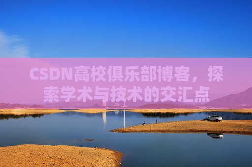 CSDN高校俱乐部博客，探索学术与技术的交汇点