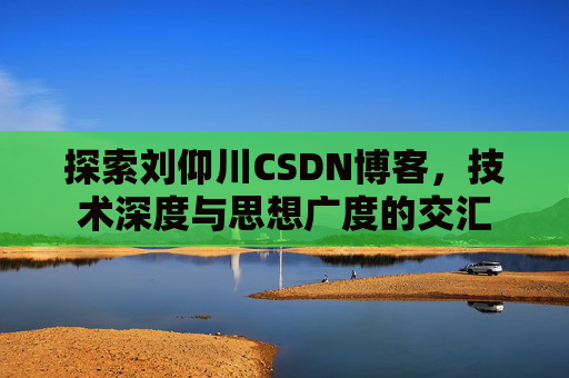 探索刘仰川CSDN博客，技术深度与思想广度的交汇