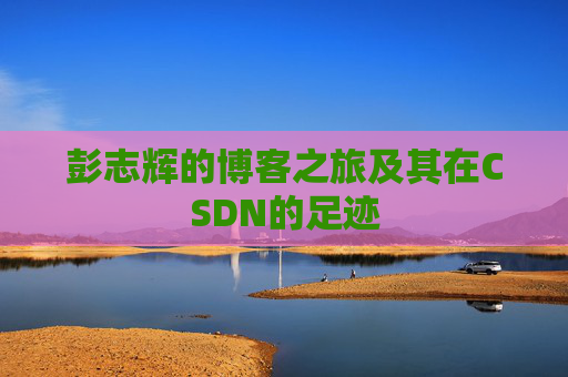 彭志辉的博客之旅及其在CSDN的足迹