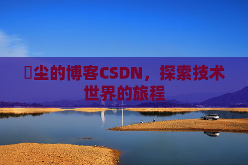 玦尘的博客CSDN，探索技术世界的旅程