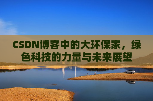 CSDN博客中的大环保家,绿色科技的力量与未来展望