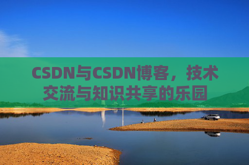 CSDN与CSDN博客,技术交流与知识共享的乐园
